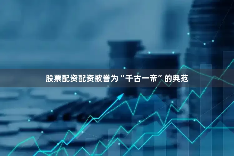 股票配资配资被誉为“千古一帝”的典范