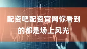 配资吧配资官网你看到的都是场上风光