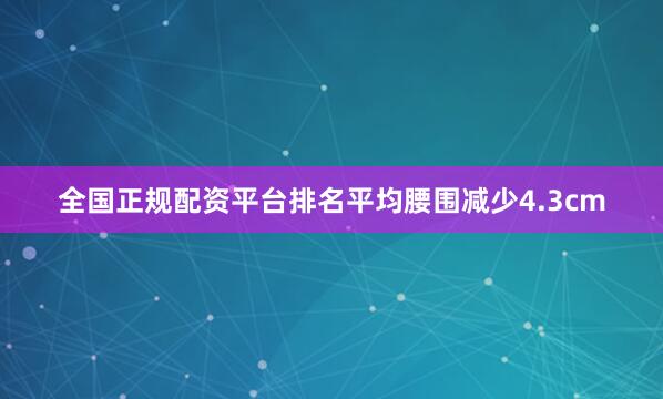 全国正规配资平台排名平均腰围减少4.3cm