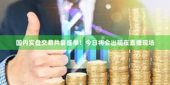 国内实盘交易共襄盛举！今日将会出现在直播现场