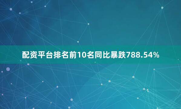 配资平台排名前10名同比暴跌788.54%