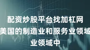 配资炒股平台找加杠网在美国的制造业和服务业领域中