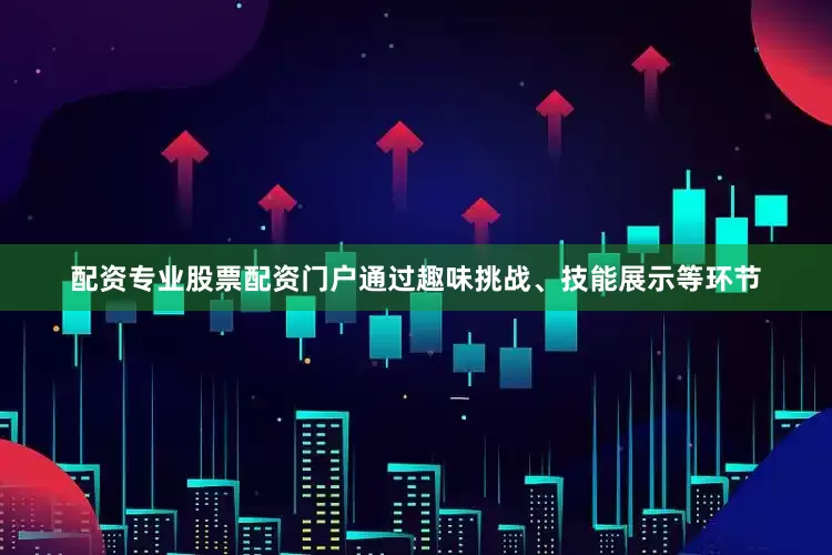 配资专业股票配资门户通过趣味挑战、技能展示等环节