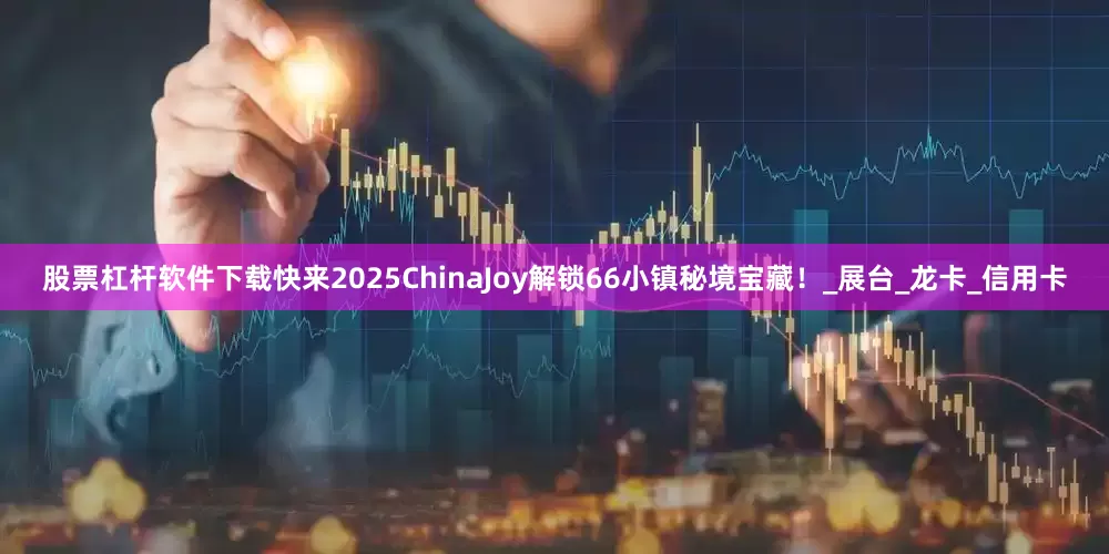股票杠杆软件下载快来2025ChinaJoy解锁66小镇秘境宝藏！_展台_龙卡_信用卡