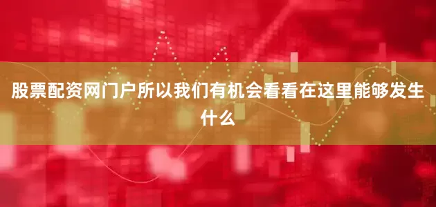 股票配资网门户所以我们有机会看看在这里能够发生什么