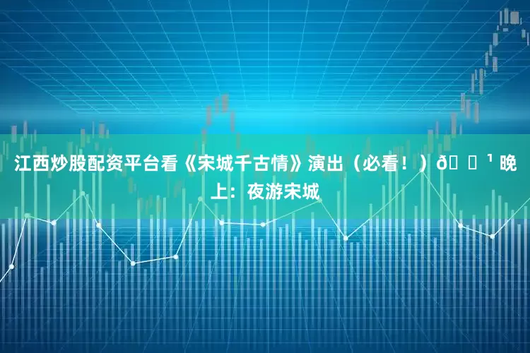 江西炒股配资平台看《宋城千古情》演出（必看！）🔹 晚上：夜游宋城