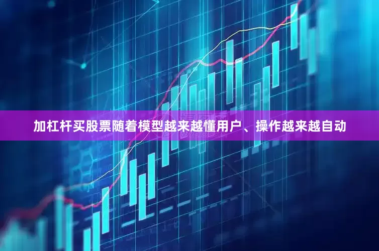 加杠杆买股票随着模型越来越懂用户、操作越来越自动