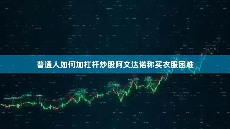 普通人如何加杠杆炒股阿文达诺称买衣服困难