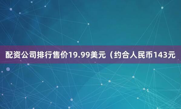 配资公司排行售价19.99美元（约合人民币143元