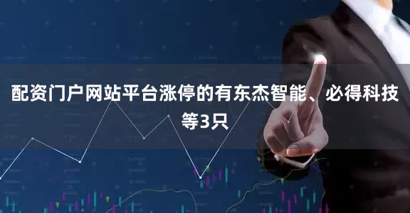 配资门户网站平台涨停的有东杰智能、必得科技等3只