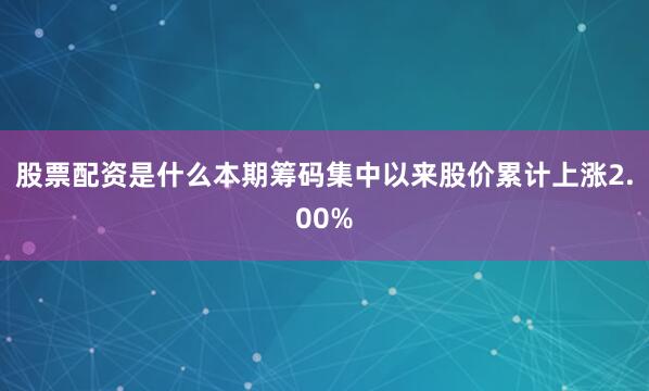 股票配资是什么本期筹码集中以来股价累计上涨2.00%