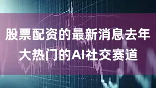 股票配资的最新消息去年大热门的AI社交赛道