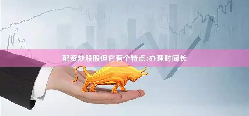 配资炒股股但它有个特点:办理时间长