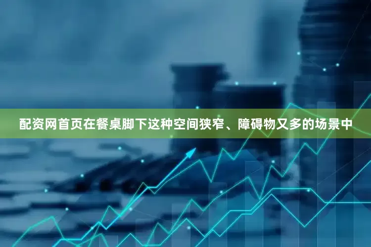 配资网首页在餐桌脚下这种空间狭窄、障碍物又多的场景中