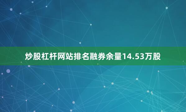 炒股杠杆网站排名融券余量14.53万股