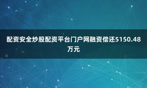 配资安全炒股配资平台门户网融资偿还5150.48万元