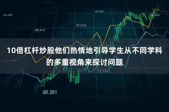 10倍杠杆炒股他们热情地引导学生从不同学科的多重视角来探讨问题