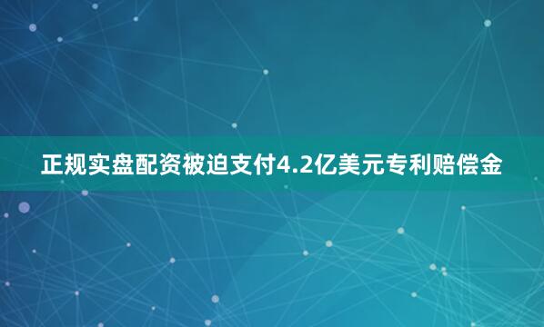正规实盘配资被迫支付4.2亿美元专利赔偿金