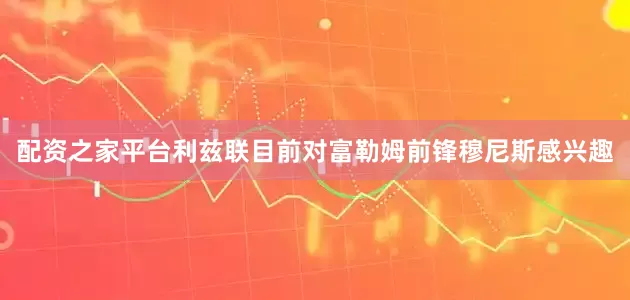 配资之家平台利兹联目前对富勒姆前锋穆尼斯感兴趣