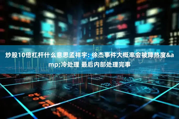炒股10倍杠杆什么意思孟祥宇: 徐杰事件大概率会被降热度&冷处理 最后内部处理完事