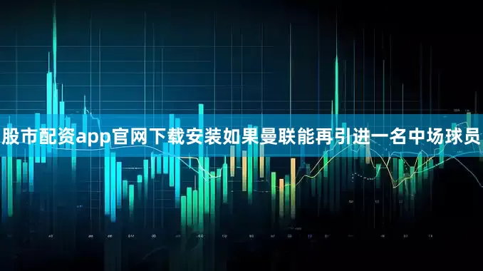 股市配资app官网下载安装如果曼联能再引进一名中场球员
