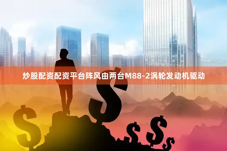 炒股配资配资平台阵风由两台M88-2涡轮发动机驱动