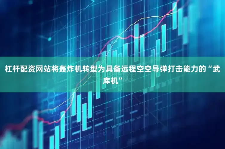 杠杆配资网站将轰炸机转型为具备远程空空导弹打击能力的“武库机”