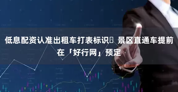 低息配资认准出租车打表标识➋景区直通车提前在「好行网」预定