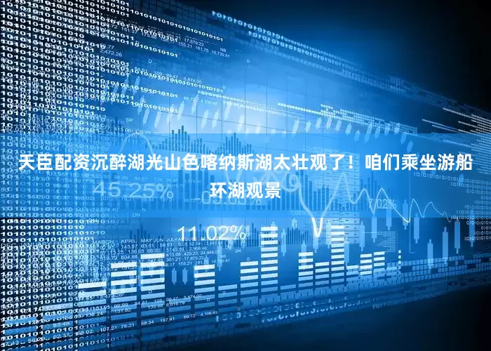 天臣配资沉醉湖光山色喀纳斯湖太壮观了！咱们乘坐游船环湖观景