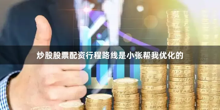 炒股股票配资行程路线是小张帮我优化的