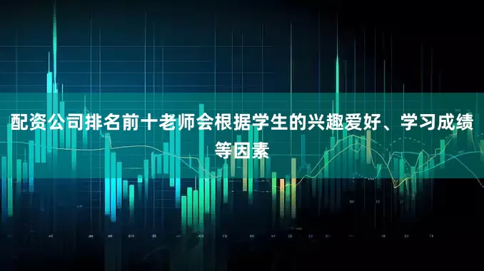 配资公司排名前十老师会根据学生的兴趣爱好、学习成绩等因素