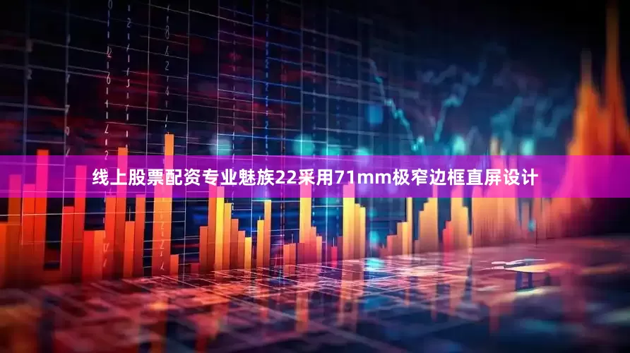线上股票配资专业魅族22采用71mm极窄边框直屏设计