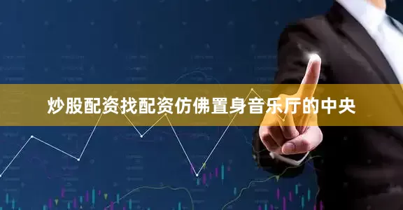 炒股配资找配资仿佛置身音乐厅的中央