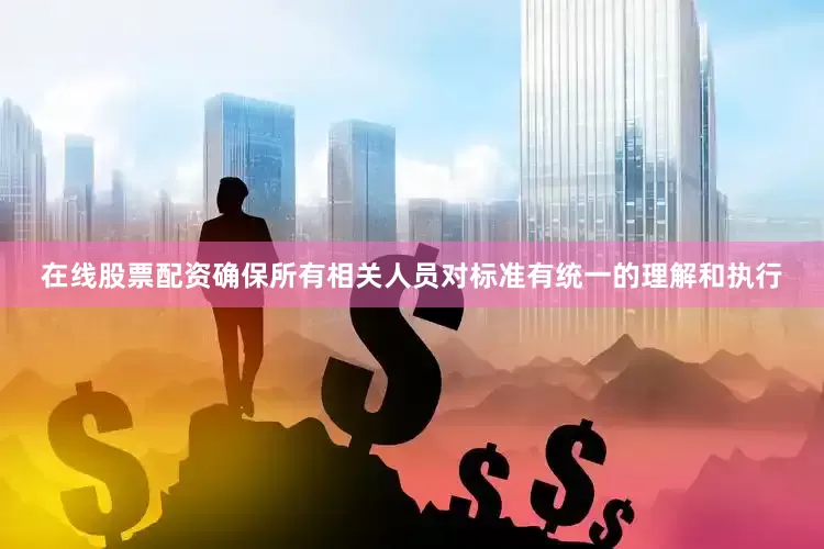 在线股票配资确保所有相关人员对标准有统一的理解和执行
