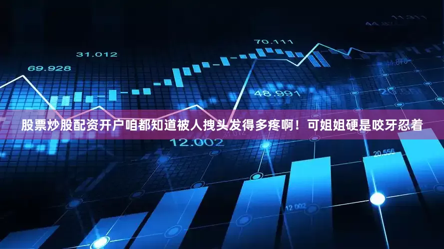 股票炒股配资开户咱都知道被人拽头发得多疼啊！可姐姐硬是咬牙忍着