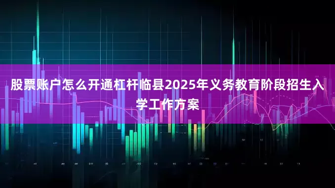 股票账户怎么开通杠杆临县2025年义务教育阶段招生入学工作方案