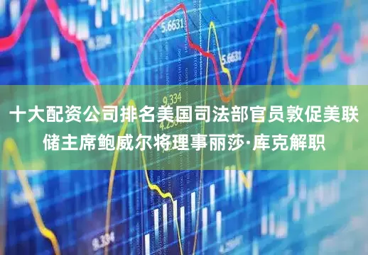 十大配资公司排名美国司法部官员敦促美联储主席鲍威尔将理事丽莎·库克解职